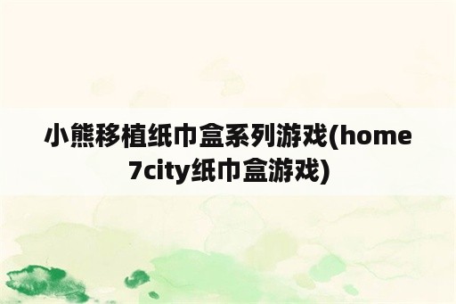 小熊移植纸巾盒系列游戏(home7city纸巾盒游戏)