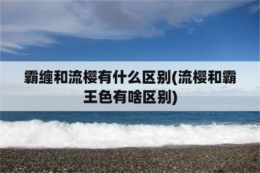 霸缠和流樱有什么区别(流樱和霸王色有啥区别)