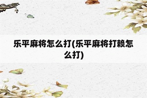 乐平麻将怎么打(乐平麻将打赖怎么打)