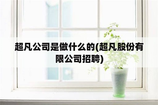 超凡公司是做什么的(超凡股份有限公司招聘)