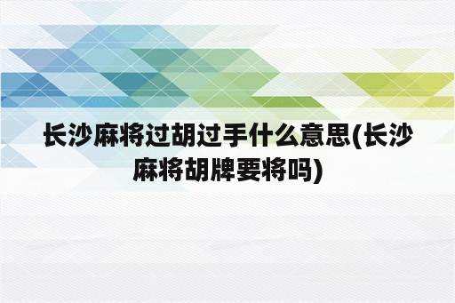 长沙麻将过胡过手什么意思(长沙麻将胡牌要将吗)