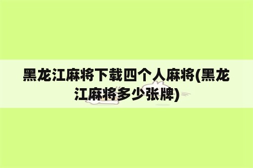 黑龙江麻将下载四个人麻将(黑龙江麻将多少张牌)