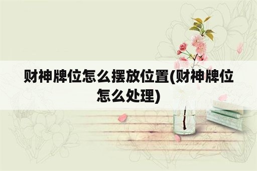 财神牌位怎么摆放位置(财神牌位怎么处理)