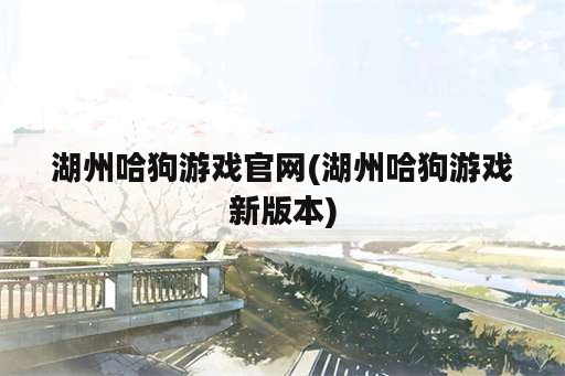 湖州哈狗游戏官网(湖州哈狗游戏新版本)