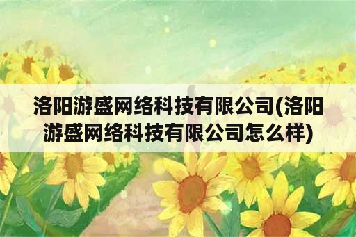 洛阳游盛网络科技有限公司(洛阳游盛网络科技有限公司怎么样)