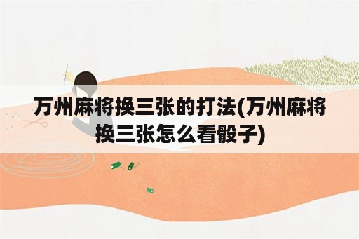 万州麻将换三张的打法(万州麻将换三张怎么看骰子)