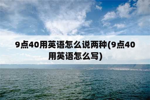 9点40用英语怎么说两种(9点40用英语怎么写)