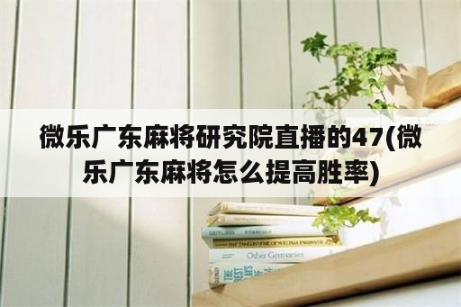 微乐广东麻将研究院直播的47(微乐广东麻将怎么提高胜率)