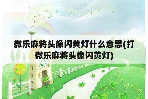 微乐麻将头像闪黄灯什么意思(打微乐麻将头像闪黄灯)