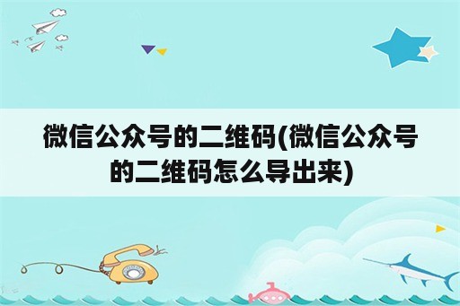 微信公众号的二维码(微信公众号的二维码怎么导出来)