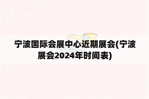 宁波国际会展中心近期展会(宁波展会2024年时间表)