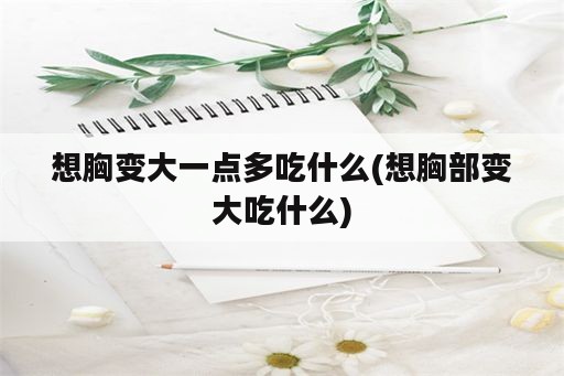 想胸变大一点多吃什么(想胸部变大吃什么)