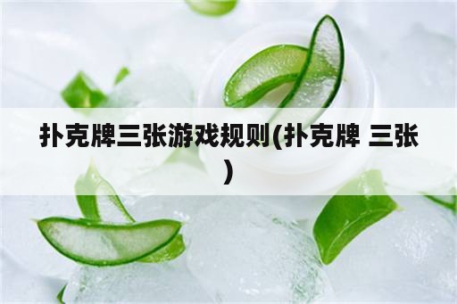 扑克牌三张游戏规则(扑克牌 三张)