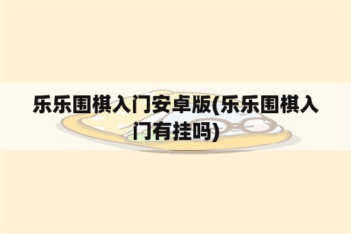 乐乐围棋入门安卓版(乐乐围棋入门<strong>有挂</strong>吗)