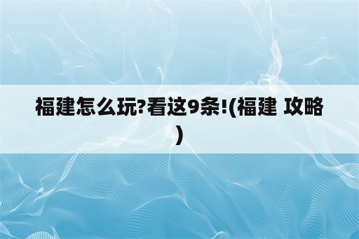 福建怎么玩?看这9条!(福建 攻略)