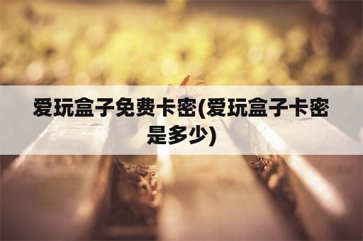 爱玩盒子免费卡密(爱玩盒子卡密是多少)