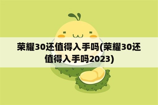 荣耀30还值得入手吗(荣耀30还值得入手吗2023)