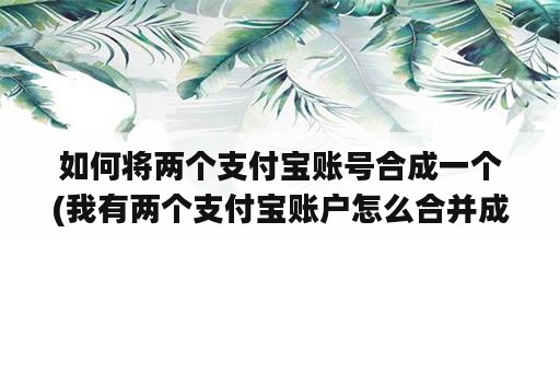 如何将两个支付宝账号合成一个(我有两个支付宝账户怎么合并成一个)