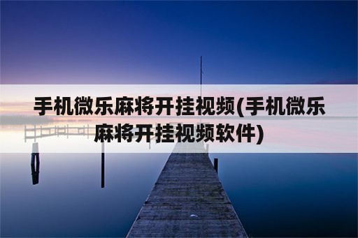 手机微乐麻将开挂视频(手机微乐麻将开挂视频<strong>软件</strong>)