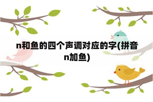 n和鱼的四个声调对应的字(拼音n加鱼)