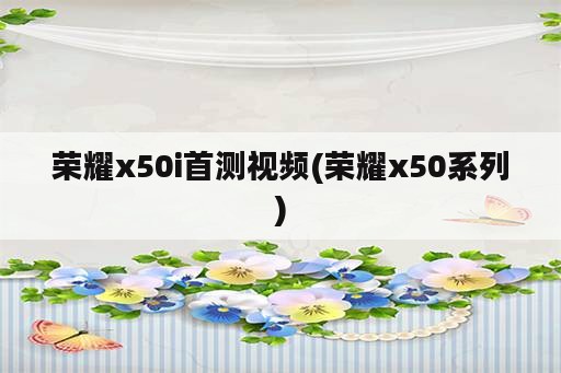 荣耀x50i首测视频(荣耀x50系列)