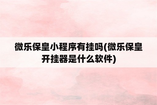 微乐保皇小程序有挂吗(微乐保皇<strong>开挂</strong>器是什么软件)