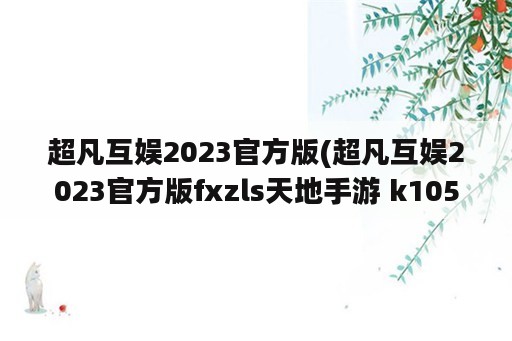 超凡互娱2023官方版(超凡互娱2023官方版fxzls天地手游 k105 安卓)