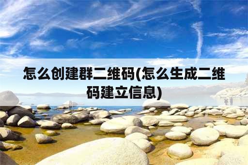 怎么创建群二维码(怎么生成二维码建立信息)