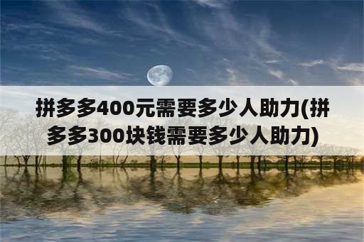 拼多多400元需要多少人助力(拼多多300块钱需要多少人助力)