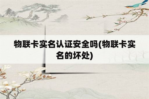 物联卡实名认证安全吗(物联卡实名的坏处)