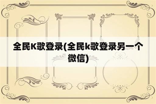 全民K歌登录(全民k歌登录另一个微信)