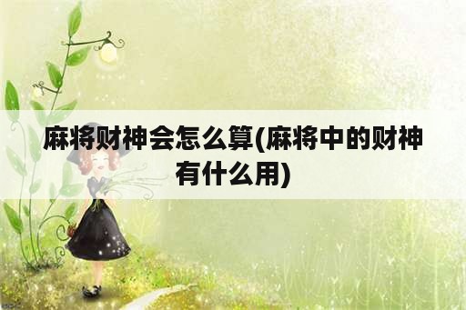 麻将财神会怎么算(麻将中的财神有什么用)