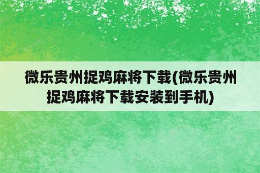 微乐贵州捉鸡麻将下载(微乐贵州捉鸡麻将下载安装到手机)