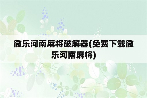 微乐河南麻将破解器(免费下载微乐河南麻将)