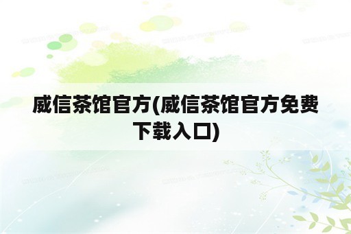 威信茶馆官方(威信茶馆官方免费下载入口)