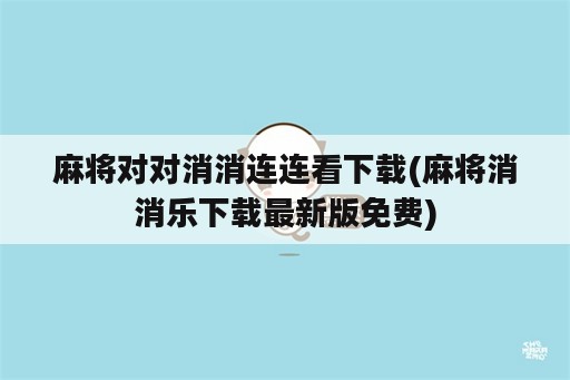 麻将对对消消连连看下载(麻将消消乐下载最新版免费)