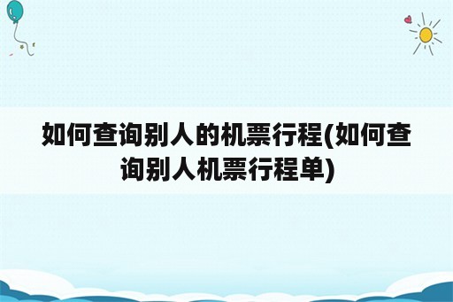 如何查询别人的机票行程(如何查询别人机票行程单)