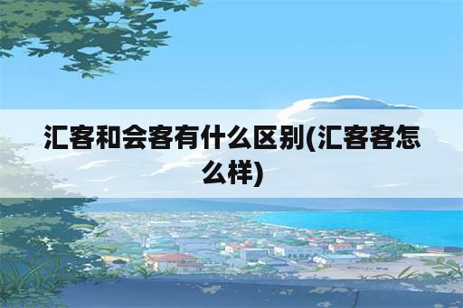 汇客和会客有什么区别(汇客客怎么样)