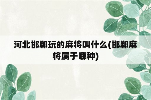 河北邯郸玩的麻将叫什么(邯郸麻将属于哪种)