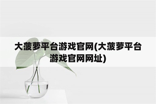 大菠萝平台游戏官网(大菠萝平台游戏官网网址)