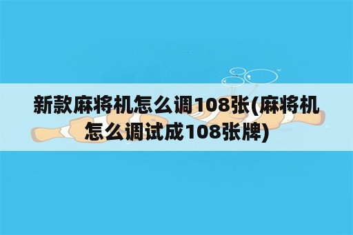 新款麻将机怎么调108张(麻将机怎么调试成108张牌)