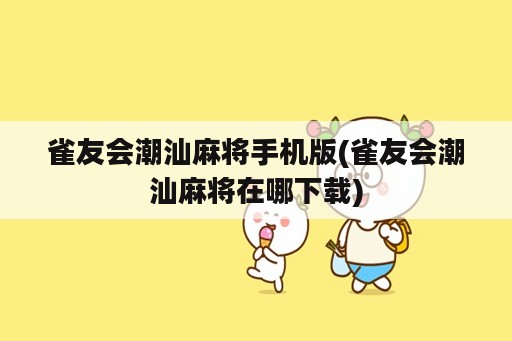 雀友会潮汕麻将手机版(雀友会潮汕麻将在哪下载)