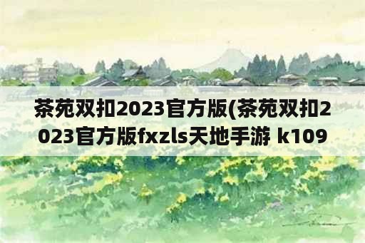 茶苑双扣2023官方版(茶苑双扣2023官方版fxzls天地手游 k109 安卓)