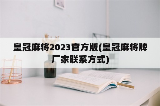 皇冠麻将2023官方版(皇冠麻将牌厂家联系方式)