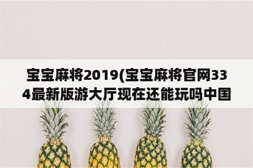 宝宝麻将2019(宝宝麻将官网334最新版游大厅现在还能玩吗中国)