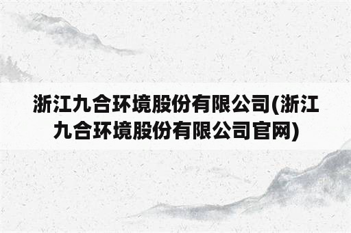 浙江九合环境股份有限公司(浙江九合环境股份有限公司官网)