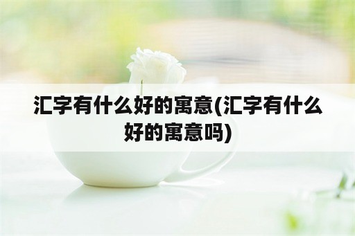 汇字有什么好的寓意(汇字有什么好的寓意吗)