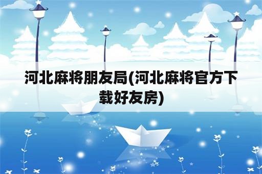 河北麻将朋友局(河北麻将官方下载好友房)