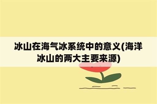 冰山在海气冰系统中的意义(海洋冰山的两大主要来源)