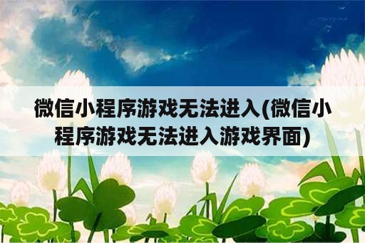 微信小程序游戏无法进入(微信小程序游戏无法进入游戏界面)